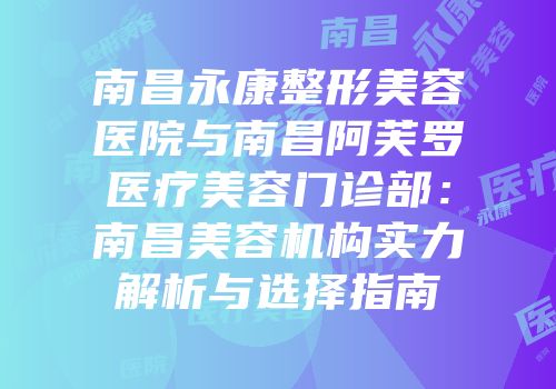 南昌永康整形美容医院与南昌阿芙罗医疗美容门诊部：南昌美容机构实力解析与选择指南