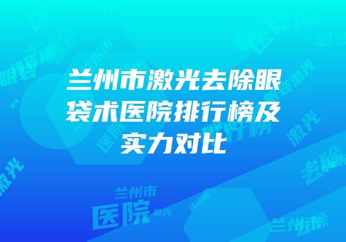 兰州市激光去除眼袋术医院排行榜及实力对比