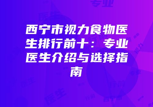 西宁市视力食物医生排行前十：专业医生介绍与选择指南