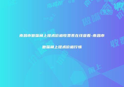 南昌市做嘴角上提术价格收费表在线查看-南昌市做嘴角上提术价格行情