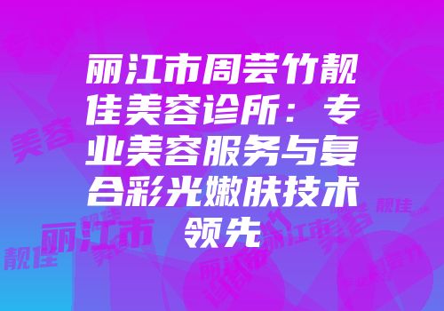 丽江市周芸竹靓佳美容诊所：专业美容服务与复合彩光嫩肤技术领先