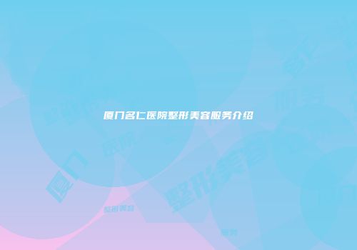 厦门名仁医院整形美容服务介绍