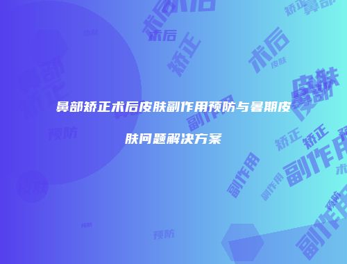 鼻部矫正术后皮肤副作用预防与暑期皮肤问题解决方案
