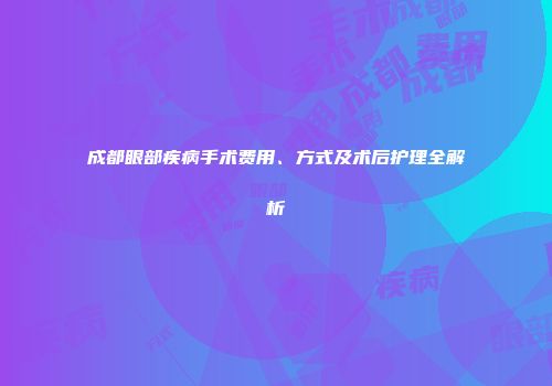 成都眼部疾病手术费用、方式及术后护理全解析