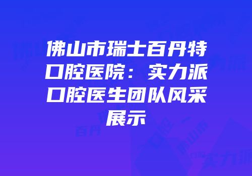 佛山市瑞士百丹特口腔医院：实力派口腔医生团队风采展示