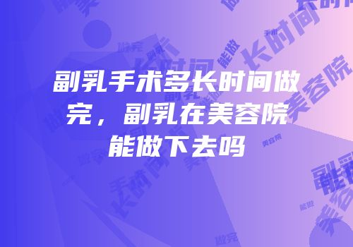 副乳手术多长时间做完，副乳在美容院能做下去吗