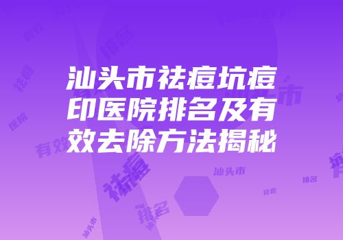 汕头市祛痘坑痘印医院排名及有效去除方法揭秘