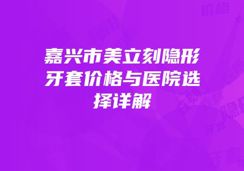 嘉兴市美立刻隐形牙套价格与医院选择详解