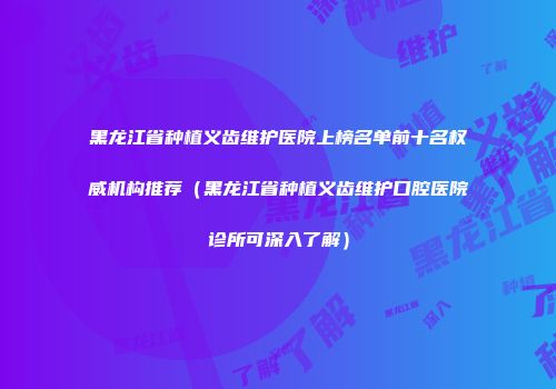 黑龙江省种植义齿维护医院上榜名单前十名权威机构推荐（黑龙江省种植义齿维护口腔医院诊所可深入了解）