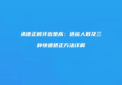 承德正畸牙齿垫高：适应人群及三种快速矫正方法详解