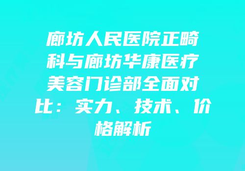 廊坊人民医院正畸科与廊坊华康医疗美容门诊部全面对比：实力、技术、价格解析