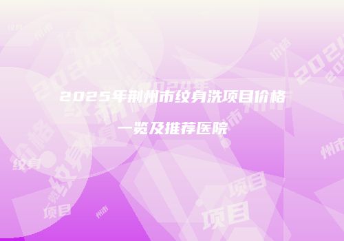 2025年荆州市纹身洗项目价格一览及推荐医院