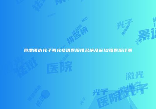 景德镇市光子激光祛斑医院排名榜及前10强医院详解