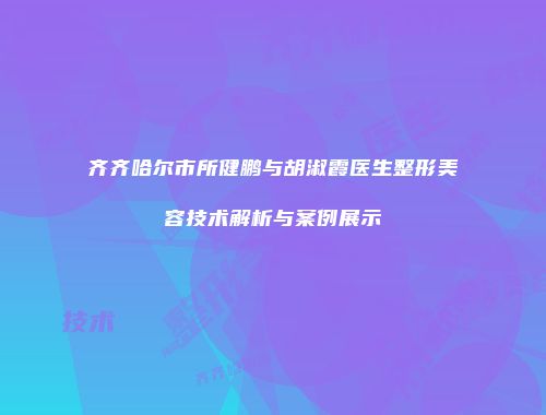 齐齐哈尔市所健鹏与胡淑霞医生整形美容技术解析与案例展示