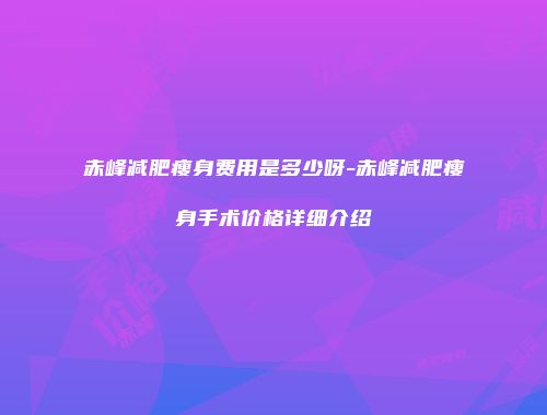 赤峰减肥瘦身费用是多少呀-赤峰减肥瘦身手术价格详细介绍
