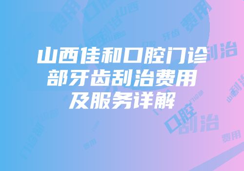 山西佳和口腔门诊部牙齿刮治费用及服务详解