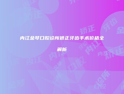 内江金琴口腔诊所矫正牙齿手术价格全解析