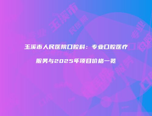 玉溪市人民医院口腔科：专业口腔医疗服务与2025年项目价格一览