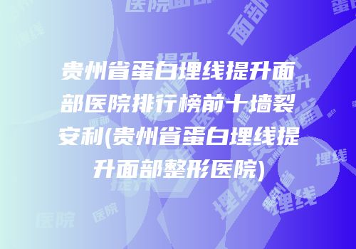 贵州省蛋白埋线提升面部医院排行榜前十墙裂安利(贵州省蛋白埋线提升面部整形医院)
