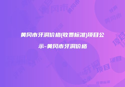黄冈市牙洞价格(收费标准)项目公示-黄冈市牙洞价格