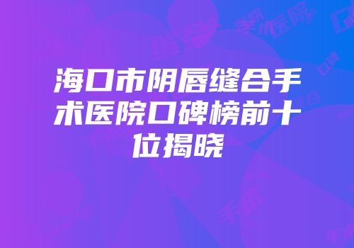 海口市阴唇缝合手术医院口碑榜前十位揭晓