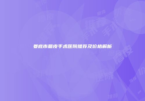娄底市磨皮手术医院推荐及价格解析