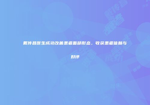 戴传昌医生成功改善患者面部形态，收获患者信赖与好评