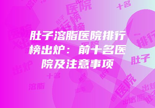 肚子溶脂医院排行榜出炉：前十名医院及注意事项