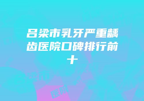 吕梁市乳牙严重龋齿医院口碑排行前十