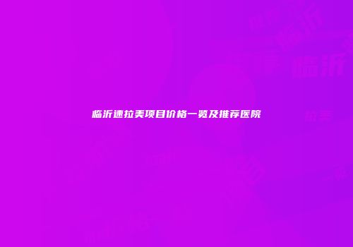 临沂速拉美项目价格一览及推荐医院