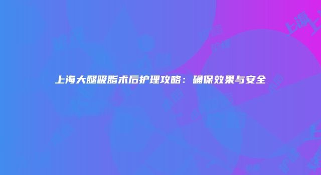 上海大腿吸脂术后护理攻略：确保效果与安全