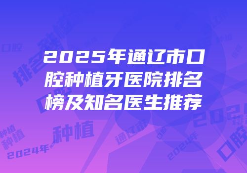 2025年通辽市口腔种植牙医院排名榜及知名医生推荐