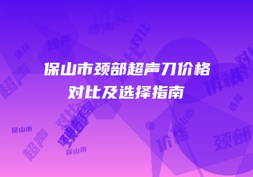 保山市颈部超声刀价格对比及选择指南