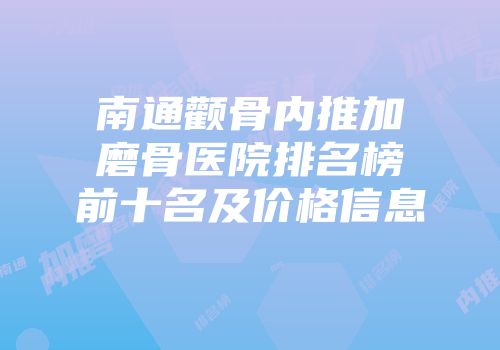 南通颧骨内推加磨骨医院排名榜前十名及价格信息