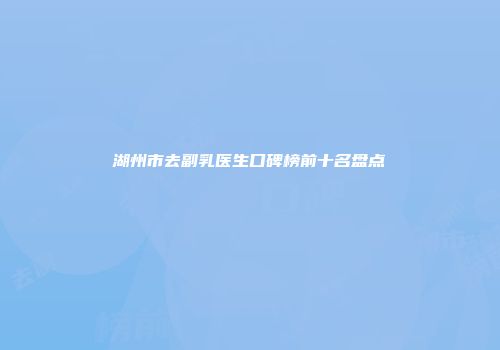 湖州市去副乳医生口碑榜前十名盘点