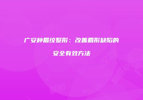 广安种眉纹整形：改善眉形缺陷的安全有效方法