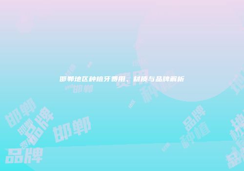 邯郸地区种植牙费用、材质与品牌解析