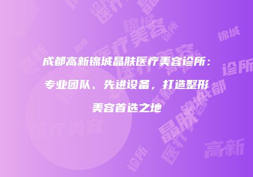 成都高新锦城晶肤医疗美容诊所：专业团队、先进设备，打造整形美容首选之地
