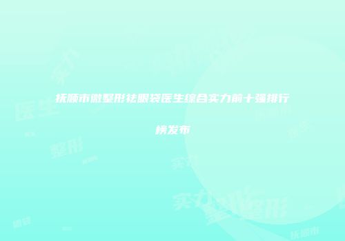 抚顺市微整形祛眼袋医生综合实力前十强排行榜发布