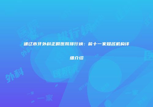 通辽市牙外科正畸医院排行榜：前十一家知名机构详细介绍