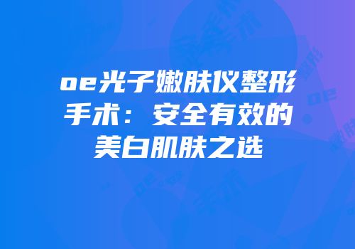 oe光子嫩肤仪整形手术：安全有效的美白肌肤之选