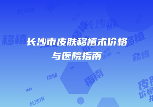 长沙市皮肤移植术价格与医院指南