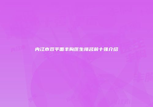 内江市双平面丰胸医生排名前十强介绍