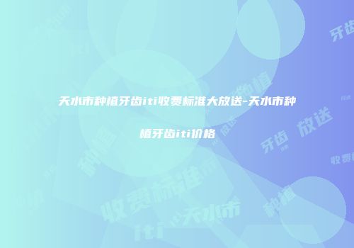 天水市种植牙齿iti收费标准大放送-天水市种植牙齿iti价格