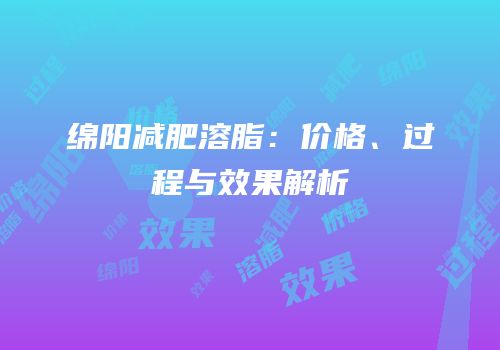 绵阳减肥溶脂：价格、过程与效果解析