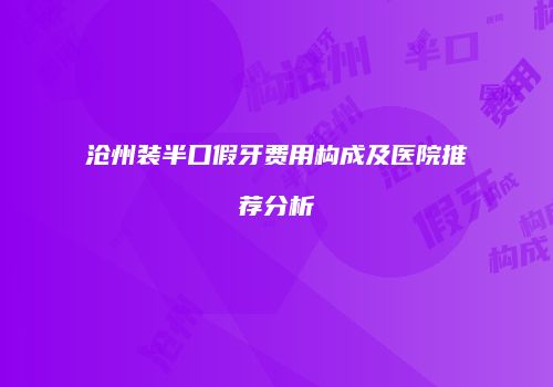 沧州装半口假牙费用构成及医院推荐分析