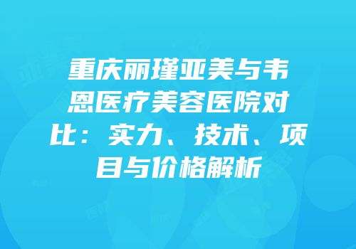 重庆丽瑾亚美与韦恩医疗美容医院对比：实力、技术、项目与价格解析