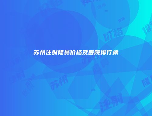 苏州注射隆鼻价格及医院排行榜
