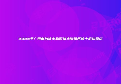 2025年广州市自体丰胸假体丰胸排名前十机构盘点