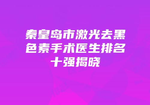 秦皇岛市激光去黑色素手术医生排名十强揭晓